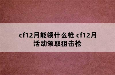 cf12月能领什么枪 cf12月活动领取狙击枪